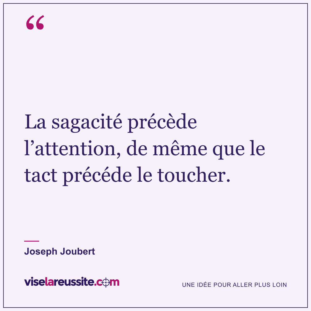 « La sagacité précède l’attention, de même que le tact précéde le toucher. » — Joseph Joubert — Vise la Réussite