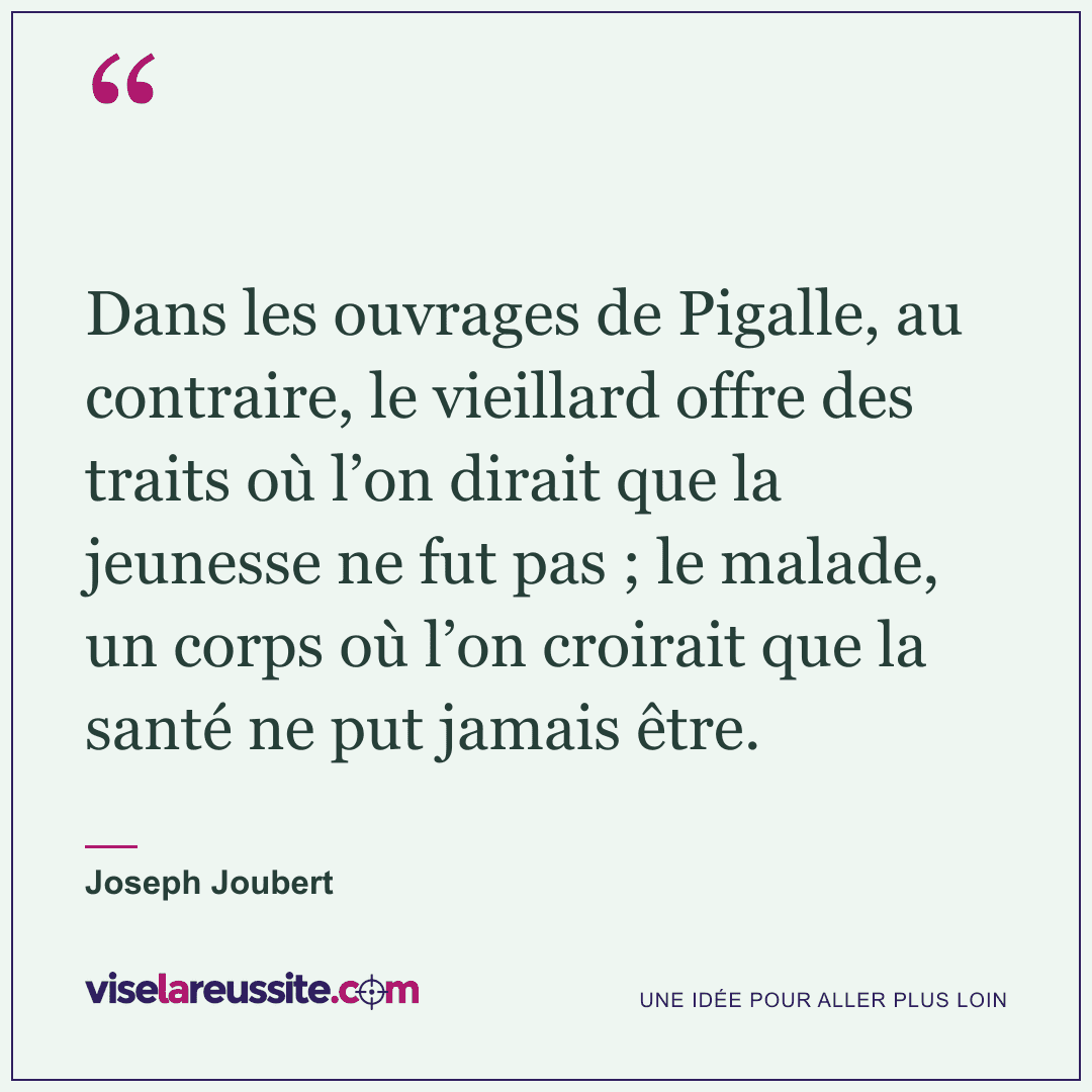 « Dans les ouvrages de Pigalle, au contraire, le vieillard offre des traits où l’on dirait que la jeunesse ne fut pas ; le malade, un corps où l’on croirait que la santé ne put jamais être. » — Joseph Joubert — Vise la Réussite