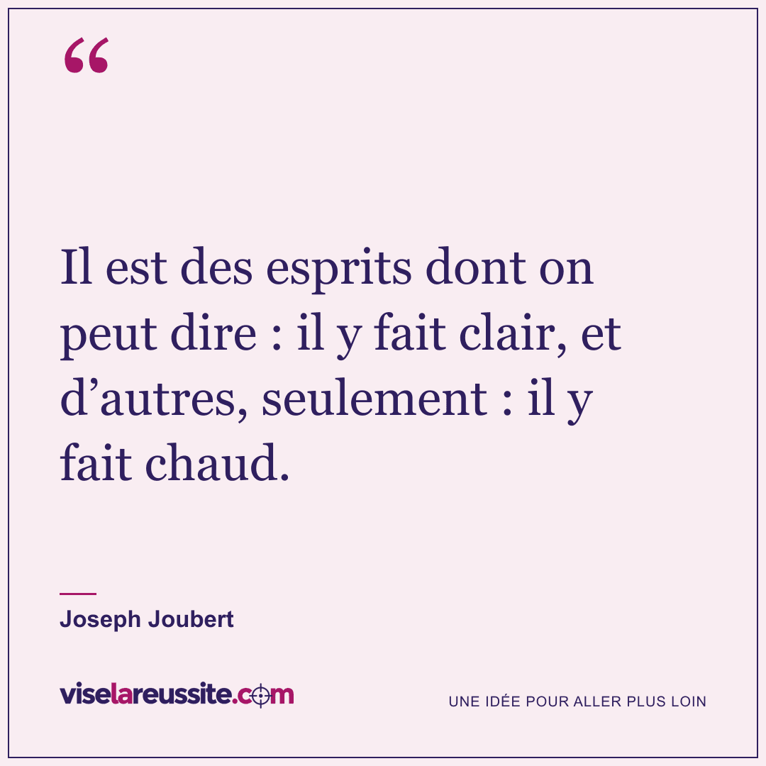 « Il est des esprits dont on peut dire : il y fait clair, et d’autres, seulement : il y fait chaud. » — Joseph Joubert — Vise la Réussite