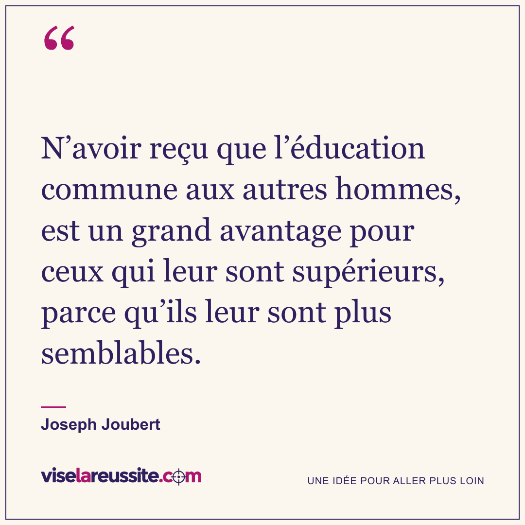 « N’avoir reçu que l’éducation commune aux autres hommes, est un grand avantage pour ceux qui leur sont supérieurs, parce qu’ils leur sont plus semblables. » — Joseph Joubert — Vise la Réussite