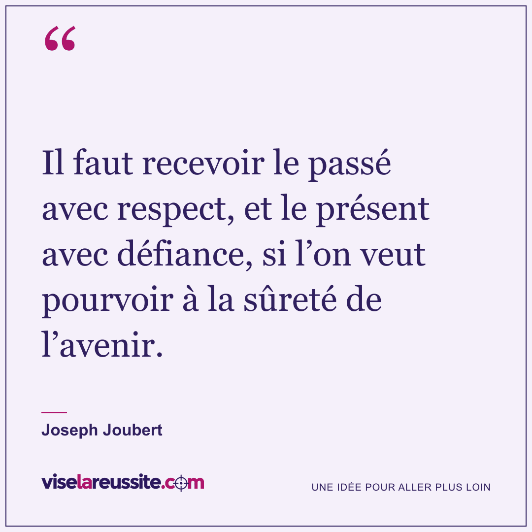 « Il faut recevoir le passé avec respect, et le présent avec défiance, si l’on veut pourvoir à la sûreté de l’avenir. » — Joseph Joubert — Vise la Réussite