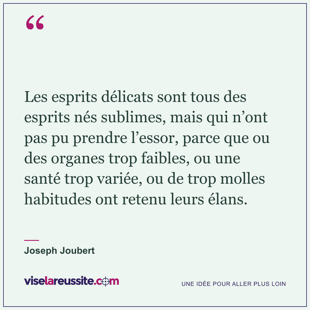 « Les esprits délicats sont tous des esprits nés sublimes, mais qui n’ont pas pu prendre l’essor, parce que ou des organes trop faibles, ou une santé trop variée, ou de trop molles habitudes ont retenu leurs élans. » — Joseph Joubert — Vise la Réussite