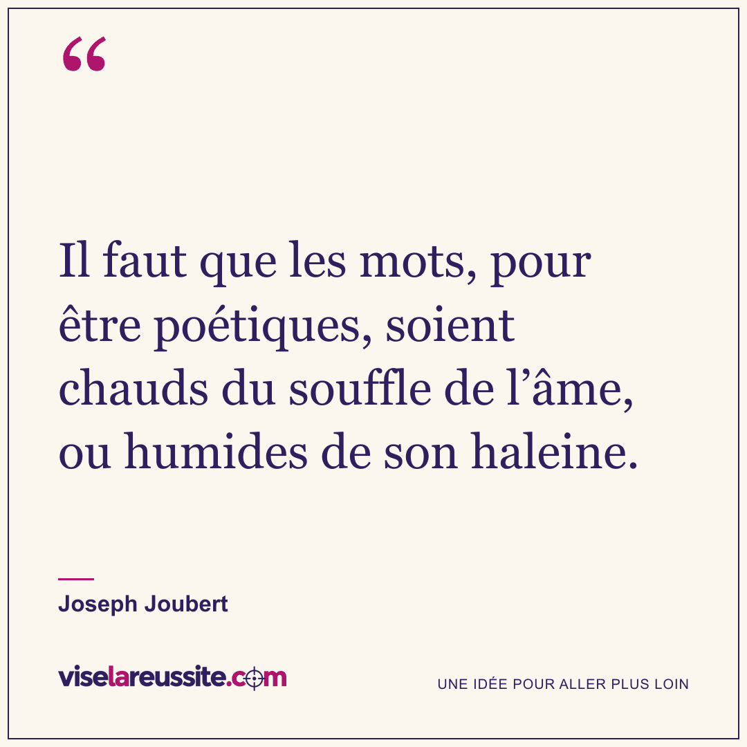 « Il faut que les mots, pour être poétiques, soient chauds du souffle de l’âme, ou humides de son haleine. » — Joseph Joubert — Vise la Réussite