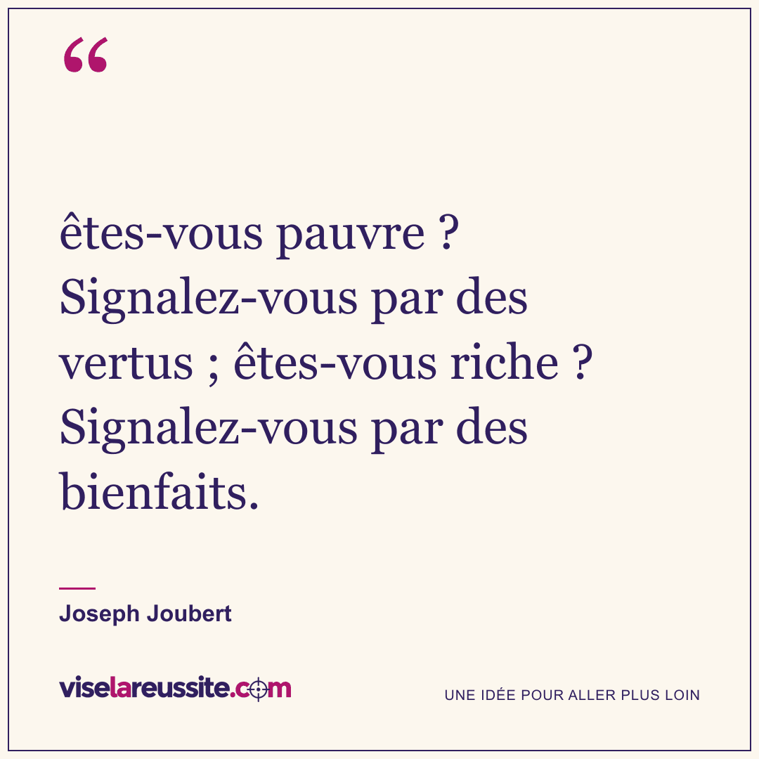 « êtes-vous pauvre ? Signalez-vous par des vertus ; êtes-vous riche ? Signalez-vous par des bienfaits. » — Joseph Joubert — Vise la Réussite