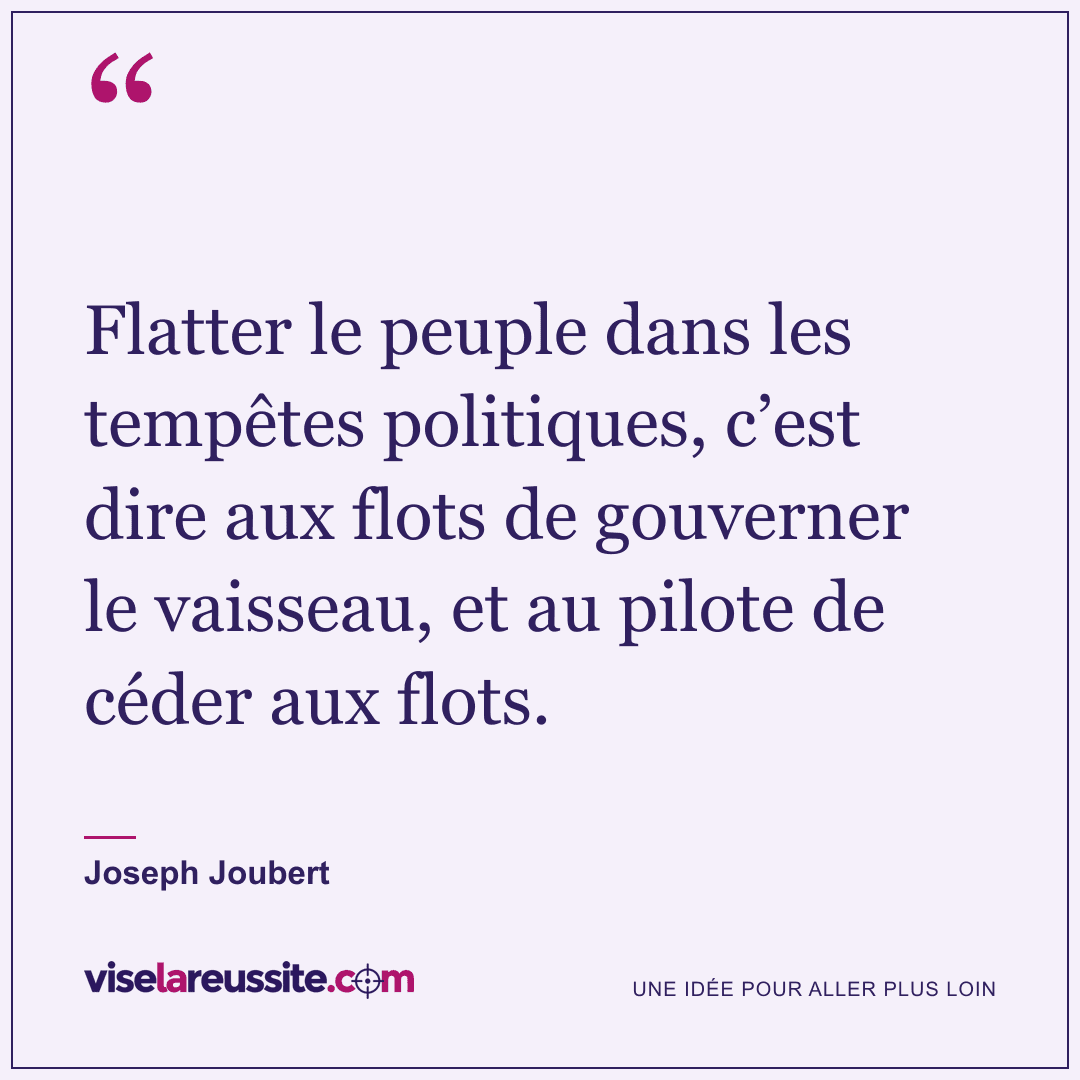 « Flatter le peuple dans les tempêtes politiques, c’est dire aux flots de gouverner le vaisseau, et au pilote de céder aux flots. » — Joseph Joubert — Vise la Réussite
