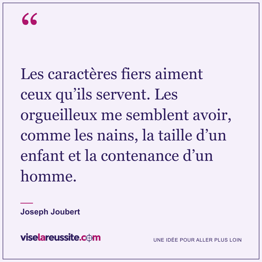 « Les caractères fiers aiment ceux qu’ils servent. Les orgueilleux me semblent avoir, comme les nains, la taille d’un enfant et la contenance d’un homme. » — Joseph Joubert — Vise la Réussite