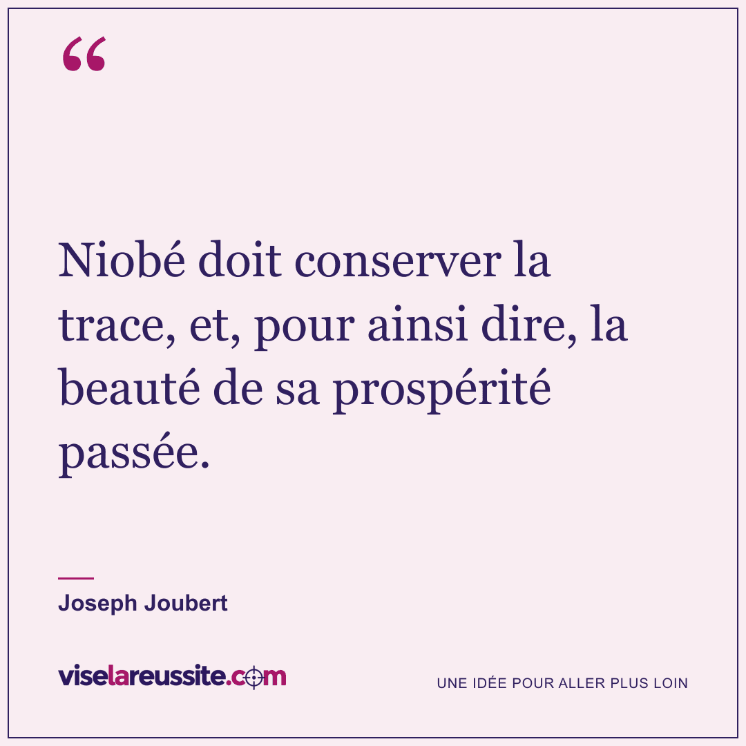 « Niobé doit conserver la trace, et, pour ainsi dire, la beauté de sa prospérité passée. » — Joseph Joubert — Vise la Réussite