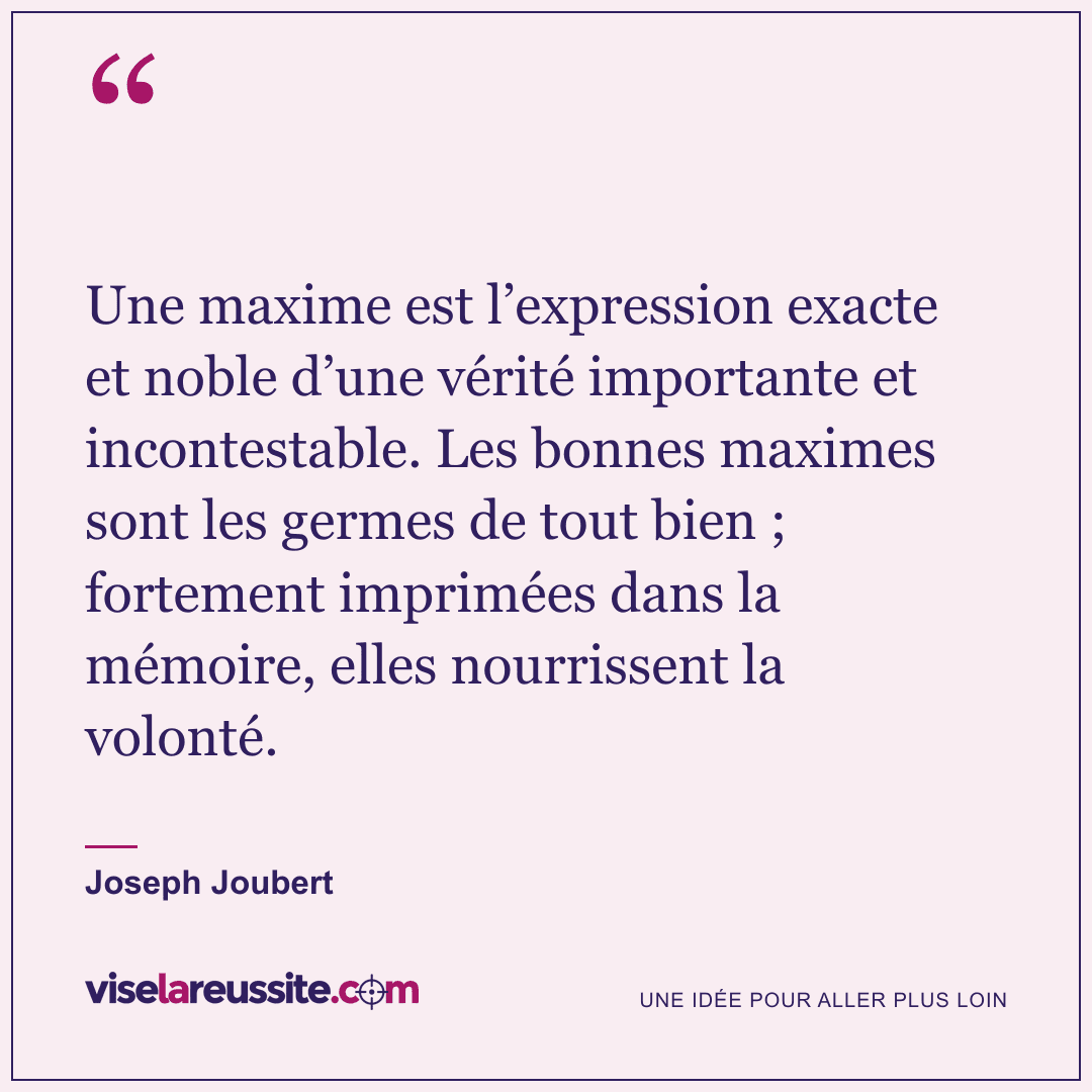 « Une maxime est l’expression exacte et noble d’une vérité importante et incontestable. Les bonnes maximes sont les germes de tout bien ; fortement imprimées dans la mémoire, elles nourrissent la volonté. » — Joseph Joubert — Vise la Réussite