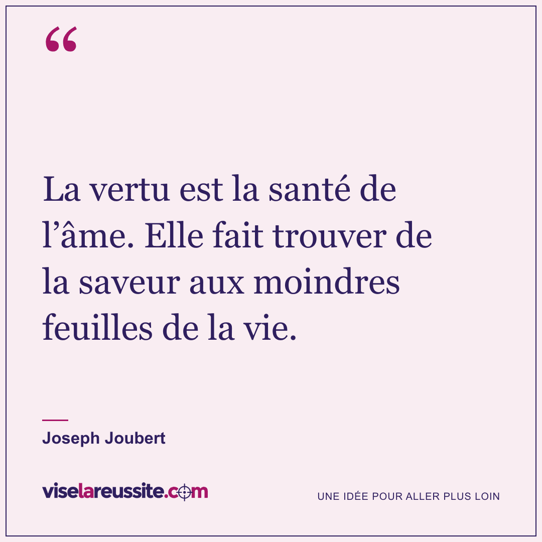 « La vertu est la santé de l’âme. Elle fait trouver de la saveur aux moindres feuilles de la vie. » — Joseph Joubert — Vise la Réussite