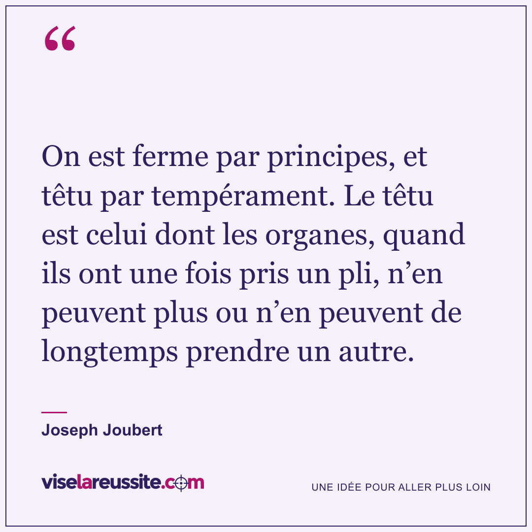 « On est ferme par principes, et têtu par tempérament. Le têtu est celui dont les organes, quand ils ont une fois pris un pli, n’en peuvent plus ou n’en peuvent de longtemps prendre un autre. » — Joseph Joubert — Vise la Réussite