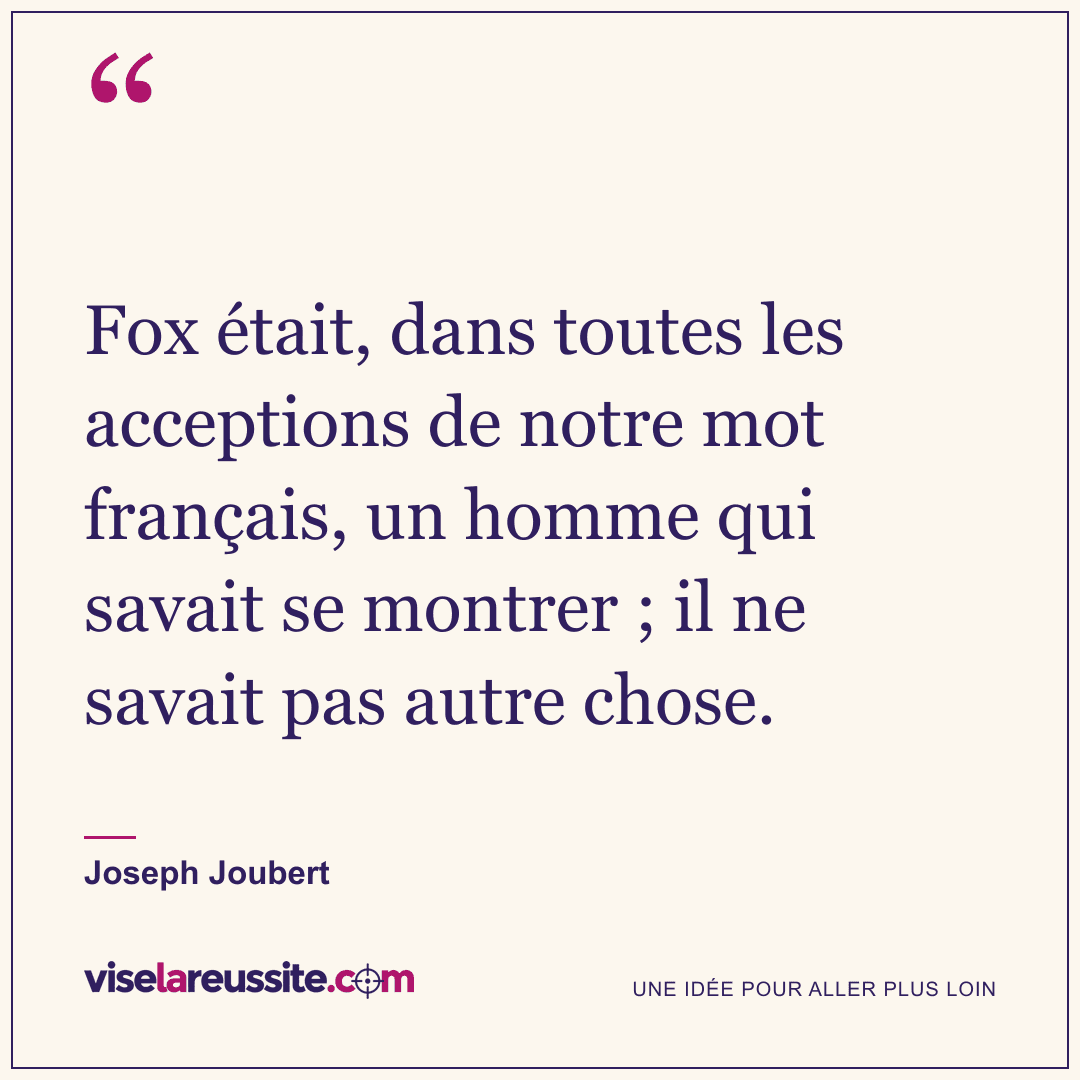 « Fox était, dans toutes les acceptions de notre mot français, un homme qui savait se montrer ; il ne savait pas autre chose. » — Joseph Joubert — Vise la Réussite