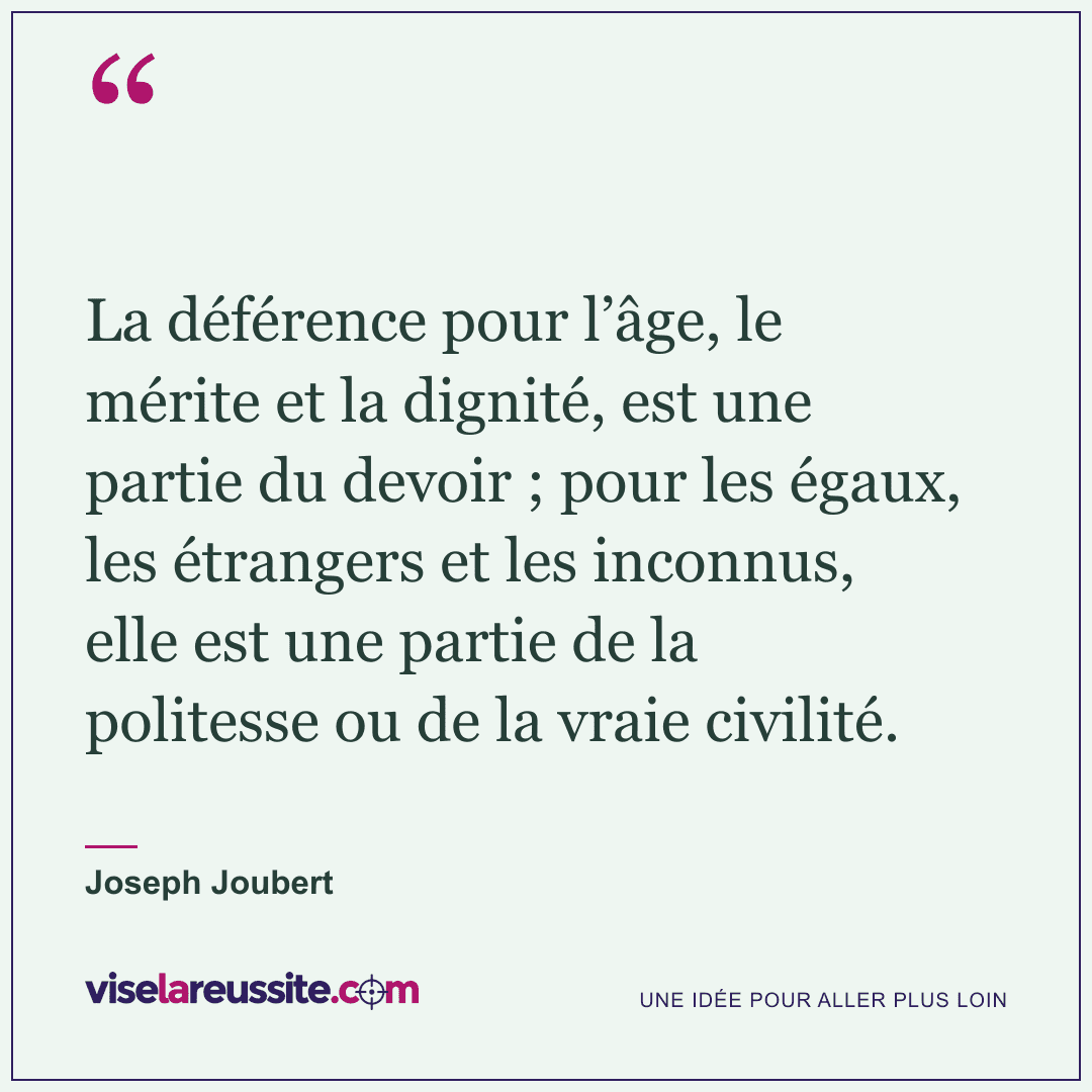 « La déférence pour l’âge, le mérite et la dignité, est une partie du devoir ; pour les égaux, les étrangers et les inconnus, elle est une partie de la politesse ou de la vraie civilité. » — Joseph Joubert — Vise la Réussite