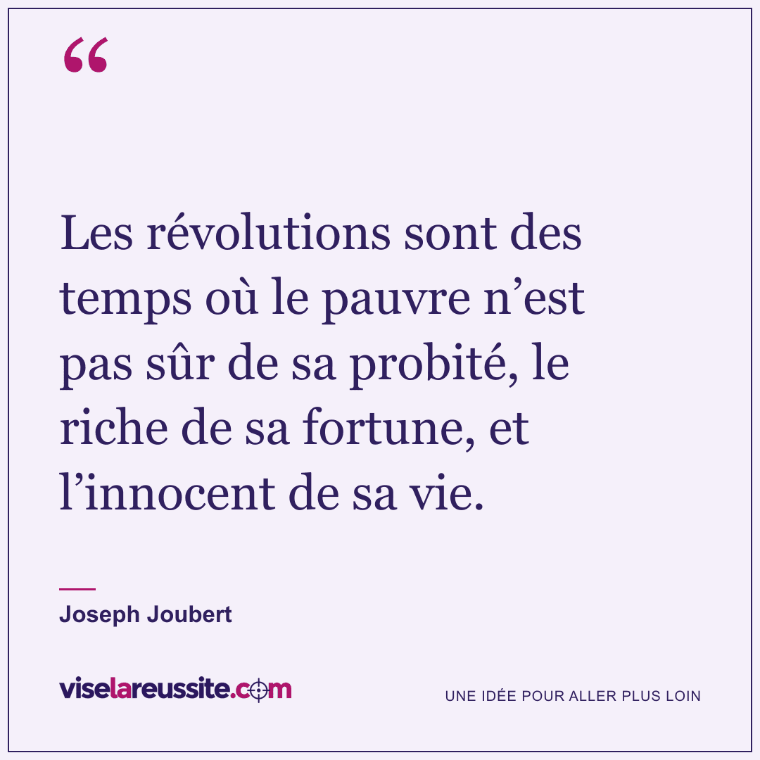 « Les révolutions sont des temps où le pauvre n’est pas sûr de sa probité, le riche de sa fortune, et l’innocent de sa vie. » — Joseph Joubert — Vise la Réussite