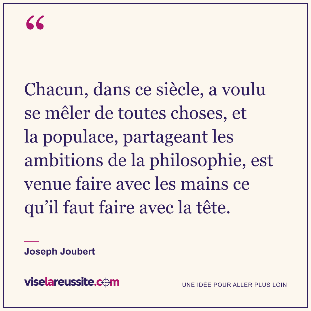 « Chacun, dans ce siècle, a voulu se mêler de toutes choses, et la populace, partageant les ambitions de la philosophie, est venue faire avec les mains ce qu’il faut faire avec la tête. » — Joseph Joubert — Vise la Réussite