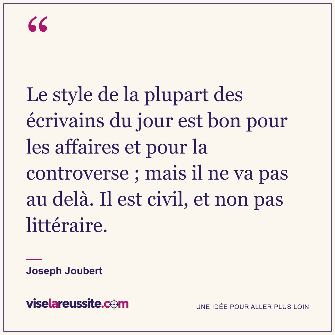 « Le style de la plupart des écrivains du jour est bon pour les affaires et pour la controverse ; mais il ne va pas au delà. Il est civil, et non pas littéraire. » — Joseph Joubert — Vise la Réussite