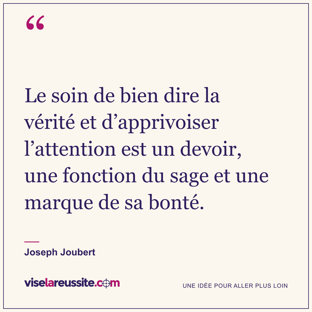 « Le soin de bien dire la vérité et d’apprivoiser l’attention est un devoir, une fonction du sage et une marque de sa bonté. » — Joseph Joubert — Vise la Réussite