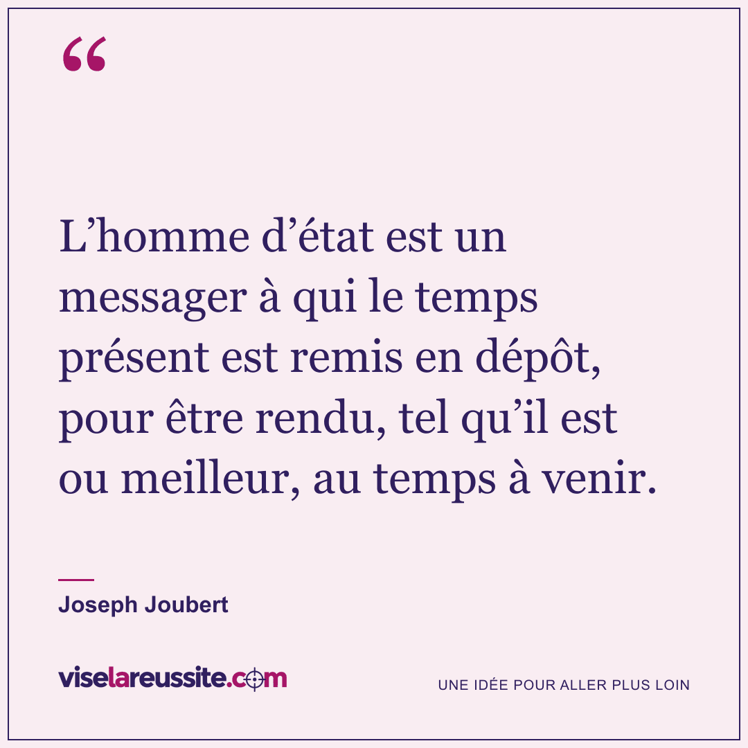 « L’homme d’état est un messager à qui le temps présent est remis en dépôt, pour être rendu, tel qu’il est ou meilleur, au temps à venir. » — Joseph Joubert — Vise la Réussite