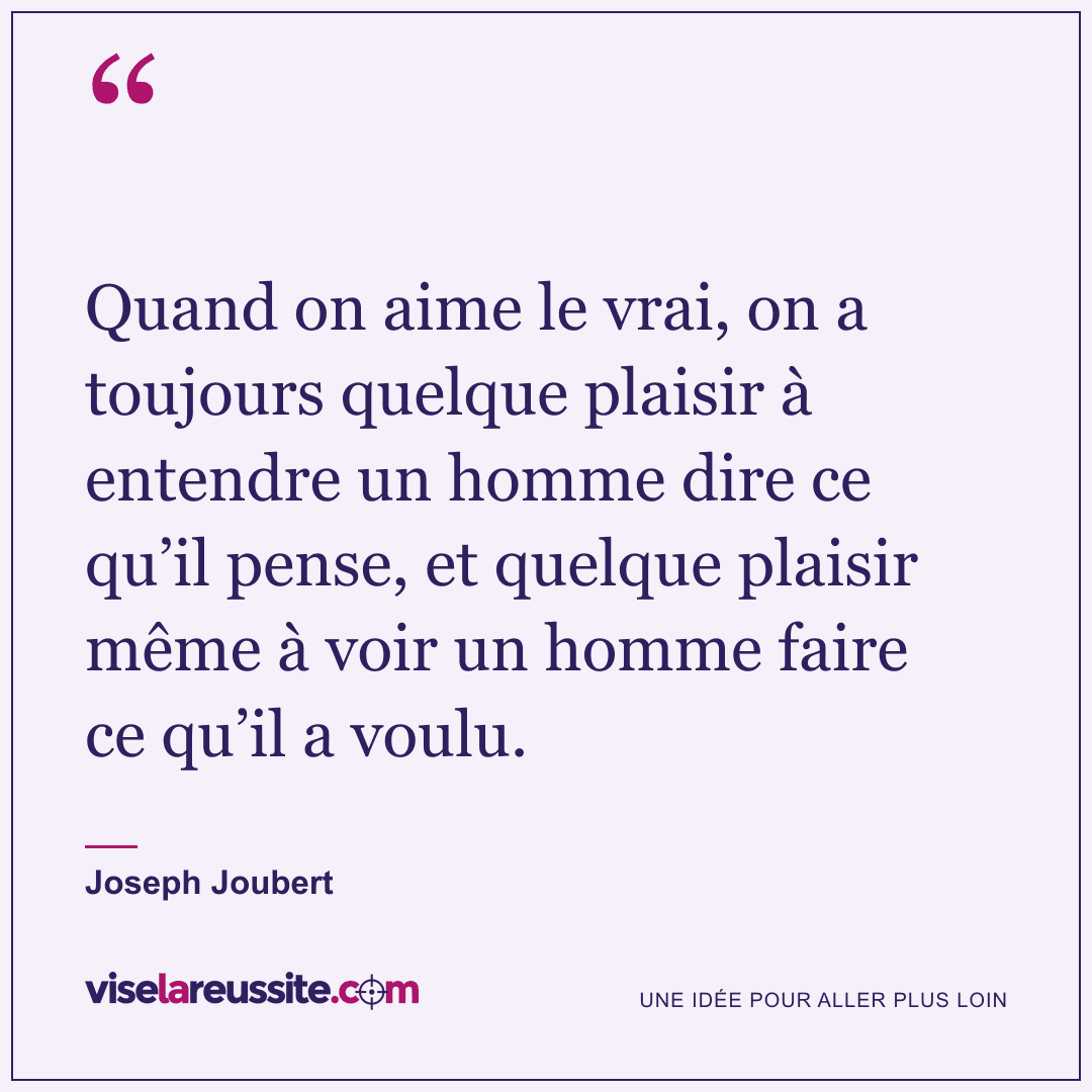 « Quand on aime le vrai, on a toujours quelque plaisir à entendre un homme dire ce qu’il pense, et quelque plaisir même à voir un homme faire ce qu’il a voulu. » — Joseph Joubert — Vise la Réussite