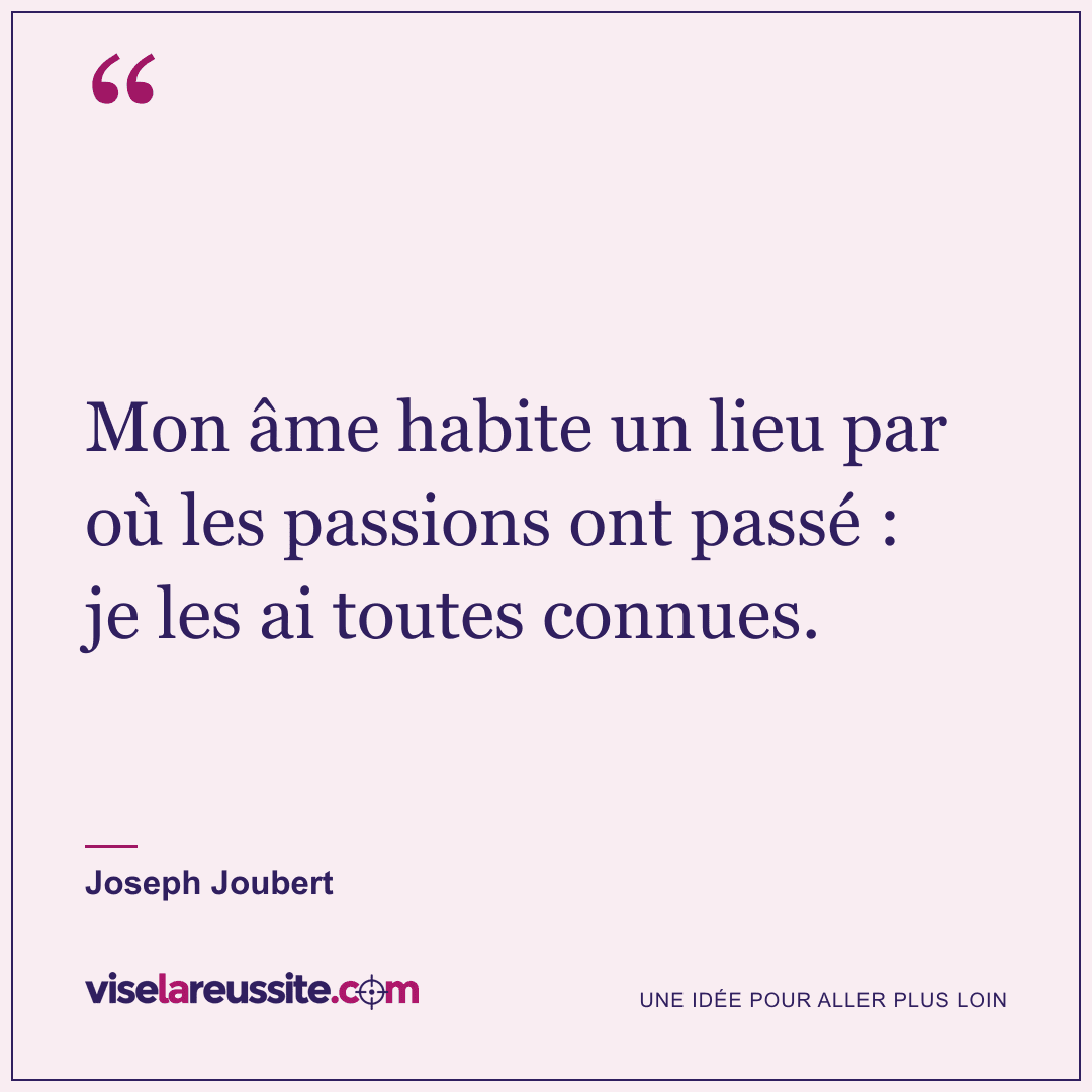 « Mon âme habite un lieu par où les passions ont passé : je les ai toutes connues. » — Joseph Joubert — Vise la Réussite