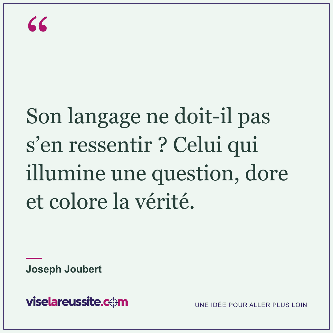« Son langage ne doit-il pas s’en ressentir ? Celui qui illumine une question, dore et colore la vérité. » — Joseph Joubert — Vise la Réussite