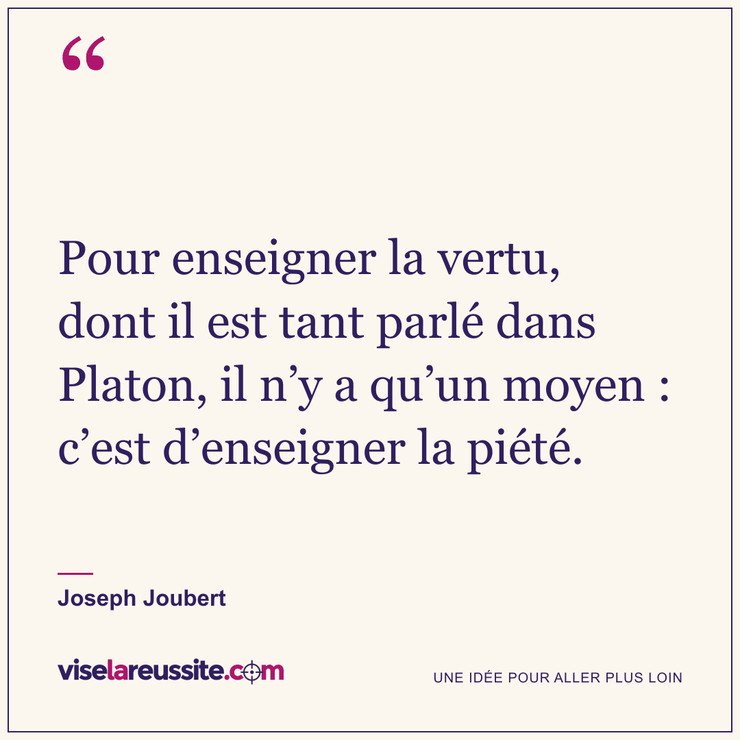« Pour enseigner la vertu, dont il est tant parlé dans Platon, il n’y a qu’un moyen : c’est d’enseigner la piété. » — Joseph Joubert — Vise la Réussite