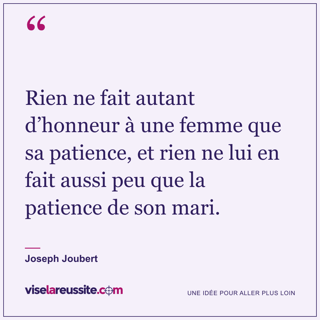 « Rien ne fait autant d’honneur à une femme que sa patience, et rien ne lui en fait aussi peu que la patience de son mari. » — Joseph Joubert — Vise la Réussite