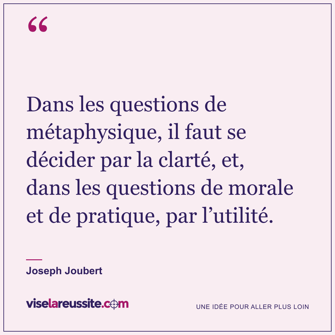 « Dans les questions de métaphysique, il faut se décider par la clarté, et, dans les questions de morale et de pratique, par l’utilité. » — Joseph Joubert — Vise la Réussite