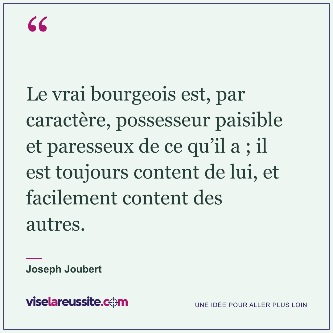 « Le vrai bourgeois est, par caractère, possesseur paisible et paresseux de ce qu’il a ; il est toujours content de lui, et facilement content des autres. » — Joseph Joubert — Vise la Réussite