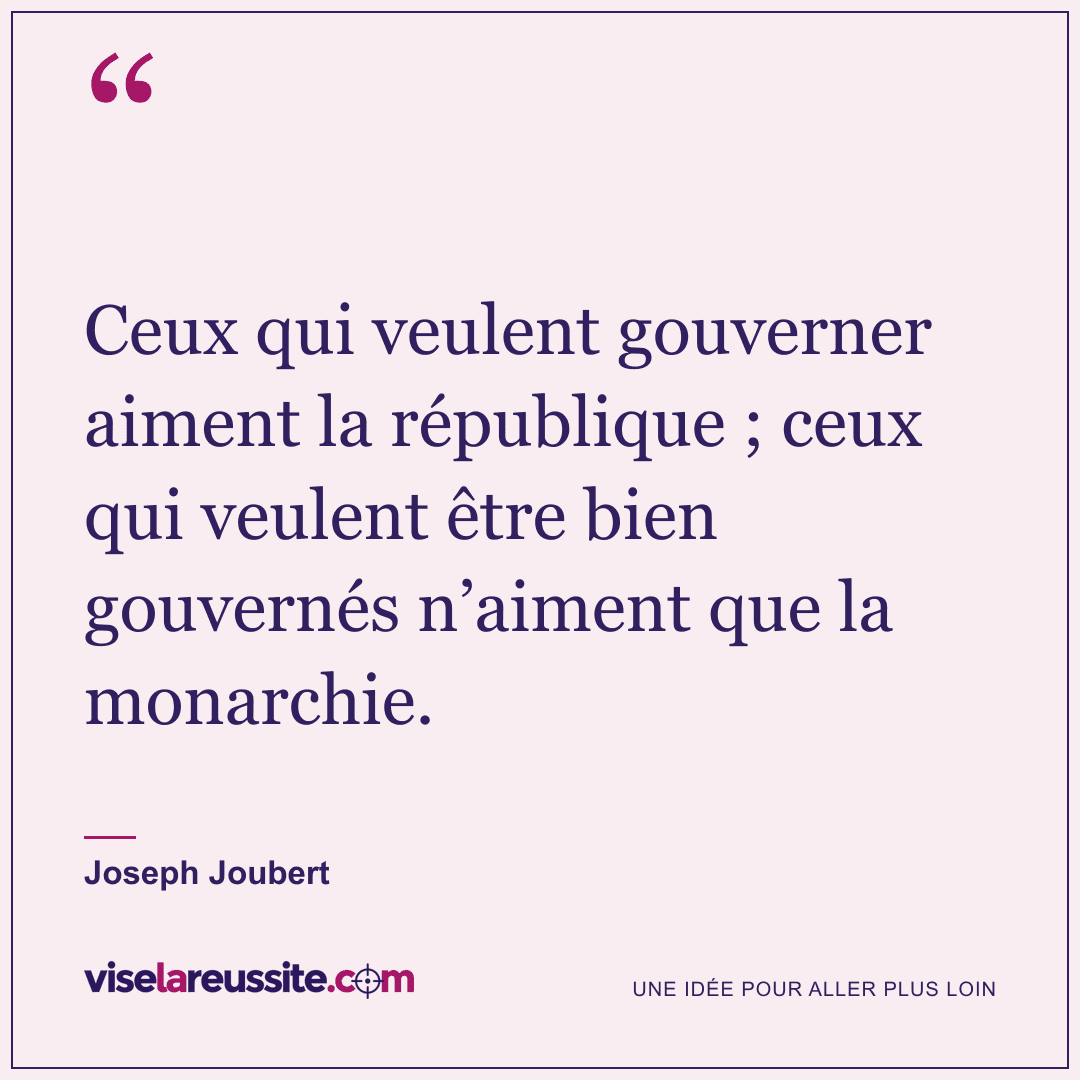 « Ceux qui veulent gouverner aiment la république ; ceux qui veulent être bien gouvernés n’aiment que la monarchie. » — Joseph Joubert — Vise la Réussite
