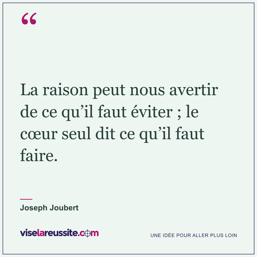 « La raison peut nous avertir de ce qu’il faut éviter ; le cœur seul dit ce qu’il faut faire. » — Joseph Joubert — Vise la Réussite