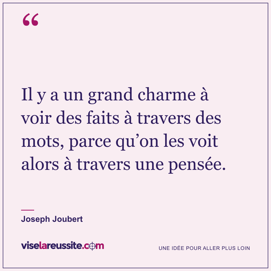 « Il y a un grand charme à voir des faits à travers des mots, parce qu’on les voit alors à travers une pensée. » — Joseph Joubert — Vise la Réussite