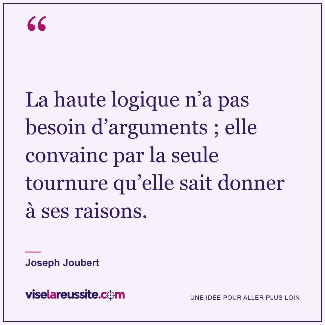 « La haute logique n’a pas besoin d’arguments ; elle convainc par la seule tournure qu’elle sait donner à ses raisons. » — Joseph Joubert — Vise la Réussite