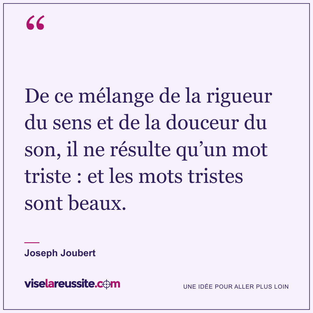 « De ce mélange de la rigueur du sens et de la douceur du son, il ne résulte qu’un mot triste : et les mots tristes sont beaux. » — Joseph Joubert — Vise la Réussite