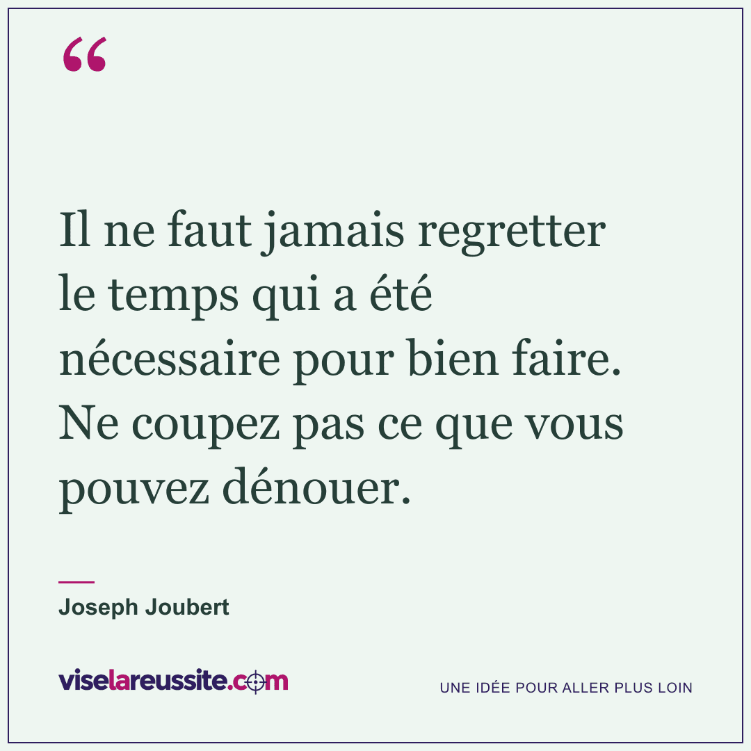 « Il ne faut jamais regretter le temps qui a été nécessaire pour bien faire. Ne coupez pas ce que vous pouvez dénouer. » — Joseph Joubert — Vise la Réussite