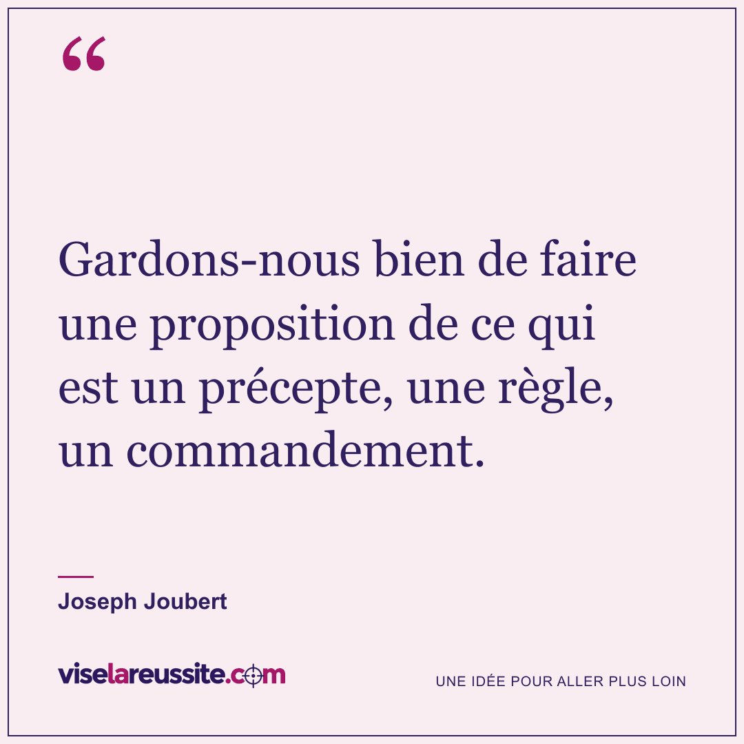 « Gardons-nous bien de faire une proposition de ce qui est un précepte, une règle, un commandement. » — Joseph Joubert — Vise la Réussite