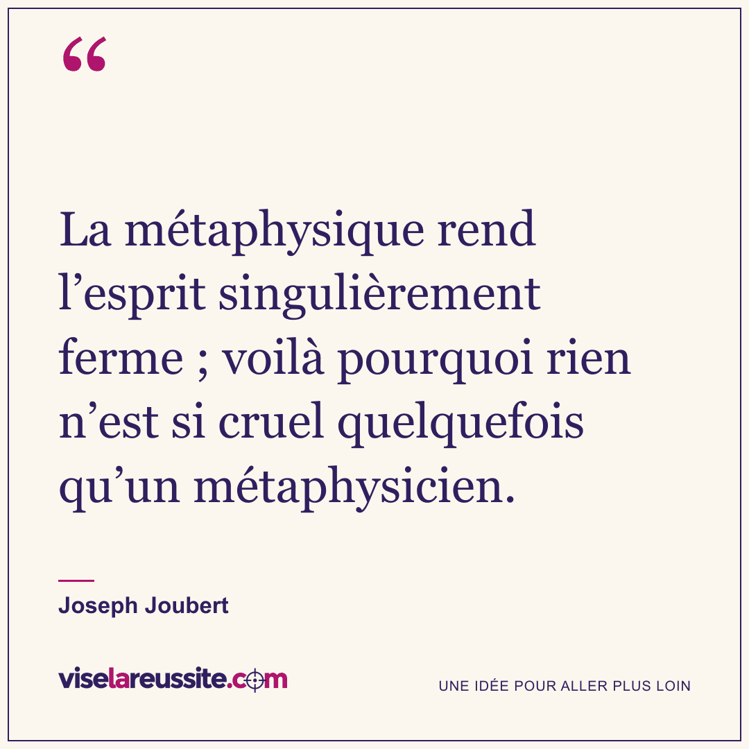 « La métaphysique rend l’esprit singulièrement ferme ; voilà pourquoi rien n’est si cruel quelquefois qu’un métaphysicien. » — Joseph Joubert — Vise la Réussite