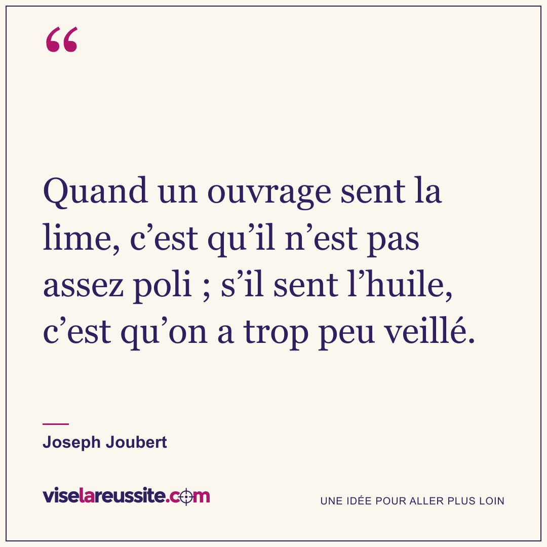 « Quand un ouvrage sent la lime, c’est qu’il n’est pas assez poli ; s’il sent l’huile, c’est qu’on a trop peu veillé. » — Joseph Joubert — Vise la Réussite