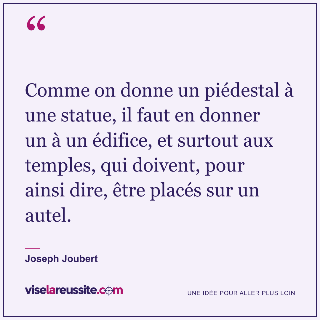 « Comme on donne un piédestal à une statue, il faut en donner un à un édifice, et surtout aux temples, qui doivent, pour ainsi dire, être placés sur un autel. » — Joseph Joubert — Vise la Réussite