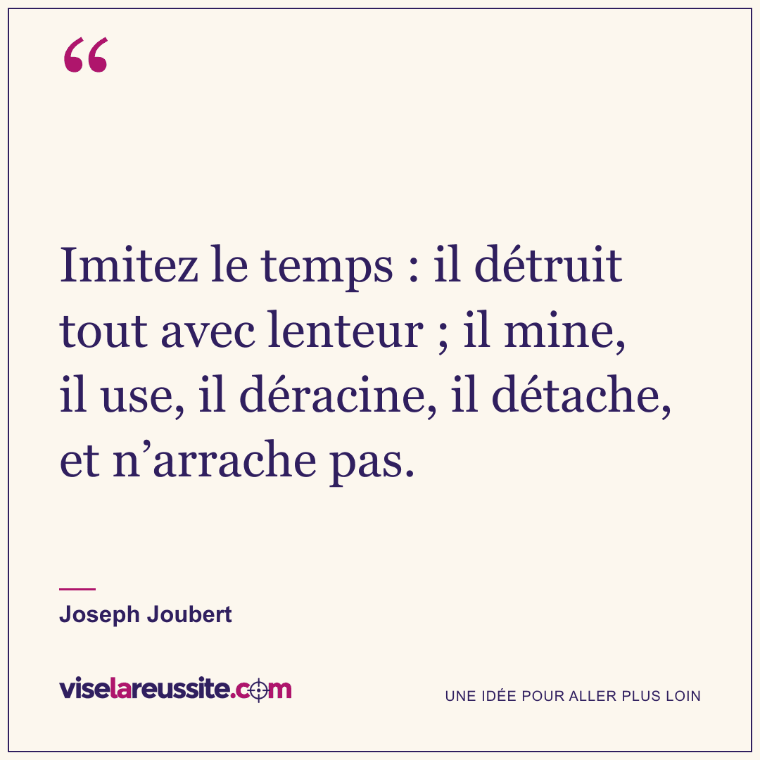 « Imitez le temps : il détruit tout avec lenteur ; il mine, il use, il déracine, il détache, et n’arrache pas. » — Joseph Joubert — Vise la Réussite