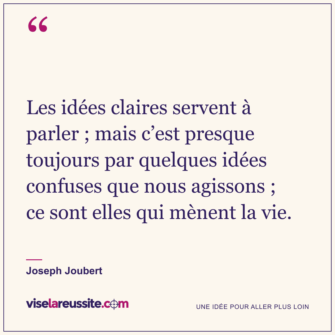 « Les idées claires servent à parler ; mais c’est presque toujours par quelques idées confuses que nous agissons ; ce sont elles qui mènent la vie. » — Joseph Joubert — Vise la Réussite