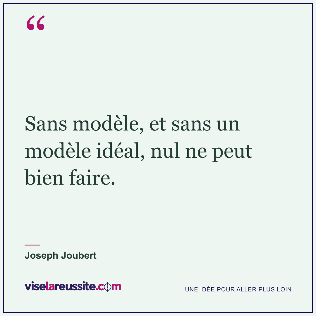 « Sans modèle, et sans un modèle idéal, nul ne peut bien faire. » — Joseph Joubert — Vise la Réussite