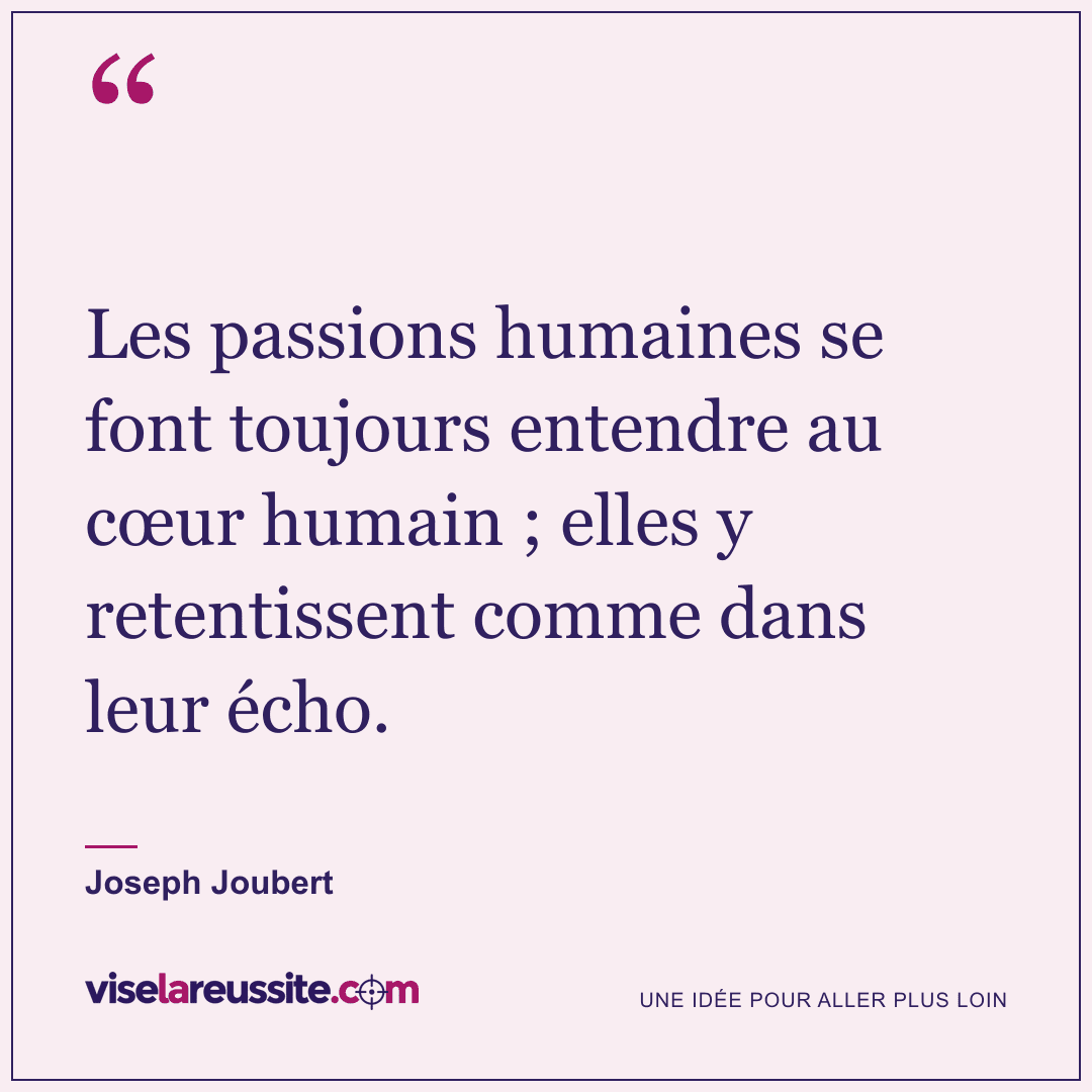 « Les passions humaines se font toujours entendre au cœur humain ; elles y retentissent comme dans leur écho. » — Joseph Joubert — Vise la Réussite