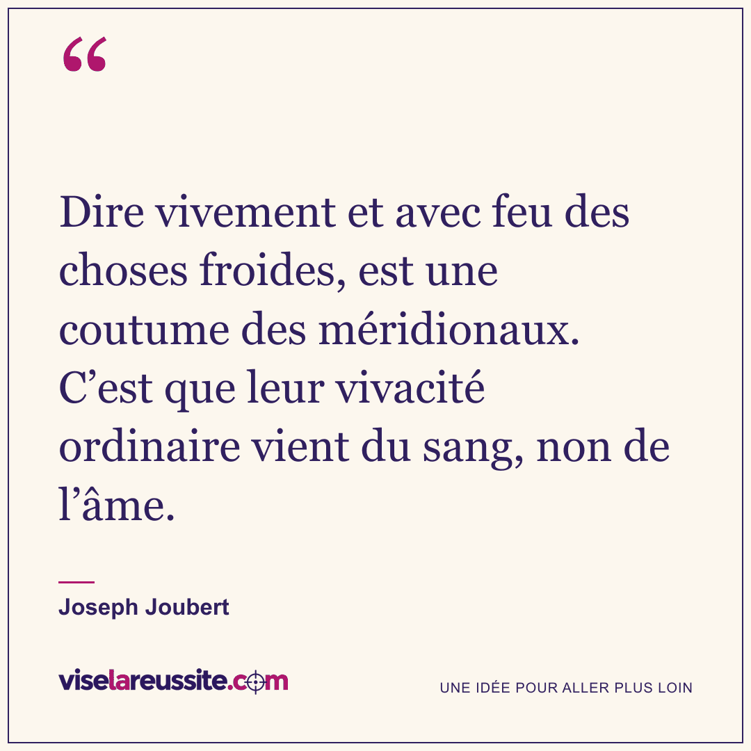 « Dire vivement et avec feu des choses froides, est une coutume des méridionaux. C’est que leur vivacité ordinaire vient du sang, non de l’âme. » — Joseph Joubert — Vise la Réussite