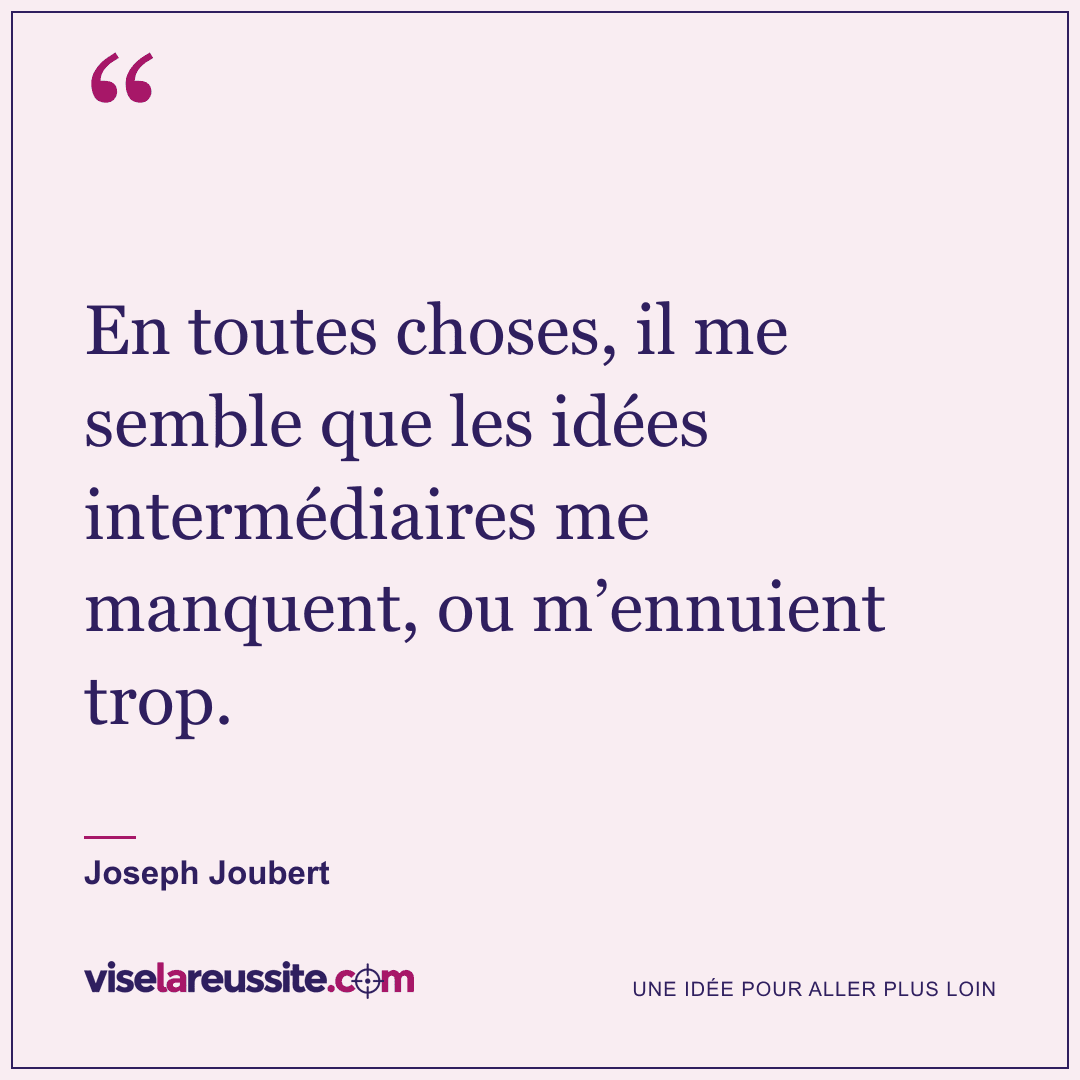 « En toutes choses, il me semble que les idées intermédiaires me manquent, ou m’ennuient trop. » — Joseph Joubert — Vise la Réussite