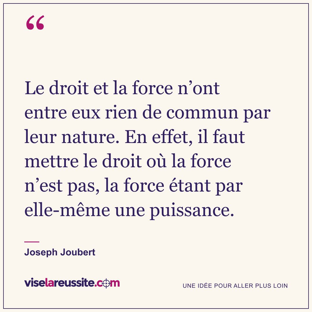 « Le droit et la force n’ont entre eux rien de commun par leur nature. En effet, il faut mettre le droit où la force n’est pas, la force étant par elle-même une puissance. » — Joseph Joubert — Vise la Réussite