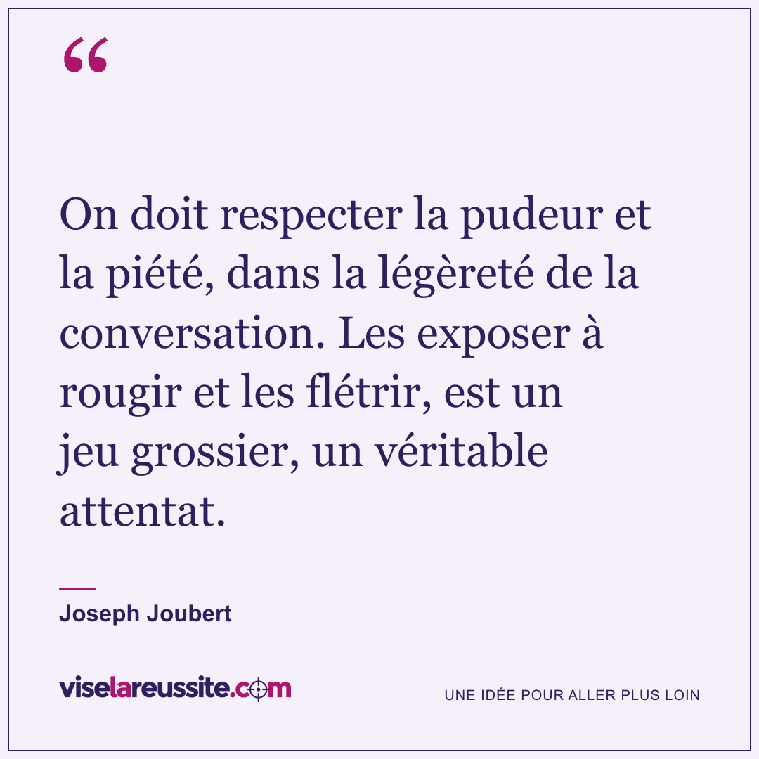 « On doit respecter la pudeur et la piété, dans la légèreté de la conversation. Les exposer à rougir et les flétrir, est un jeu grossier, un véritable attentat. » — Joseph Joubert — Vise la Réussite