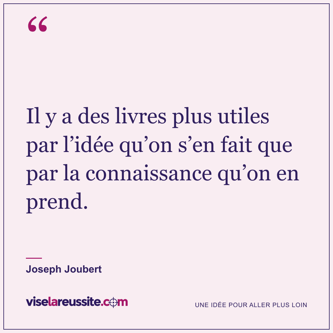 « Il y a des livres plus utiles par l’idée qu’on s’en fait que par la connaissance qu’on en prend. » — Joseph Joubert — Vise la Réussite