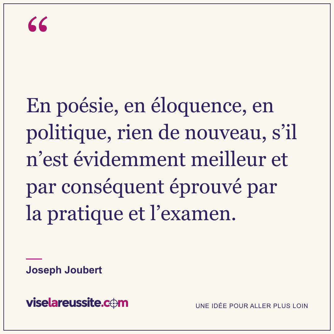 « En poésie, en éloquence, en politique, rien de nouveau, s’il n’est évidemment meilleur et par conséquent éprouvé par la pratique et l’examen. » — Joseph Joubert — Vise la Réussite
