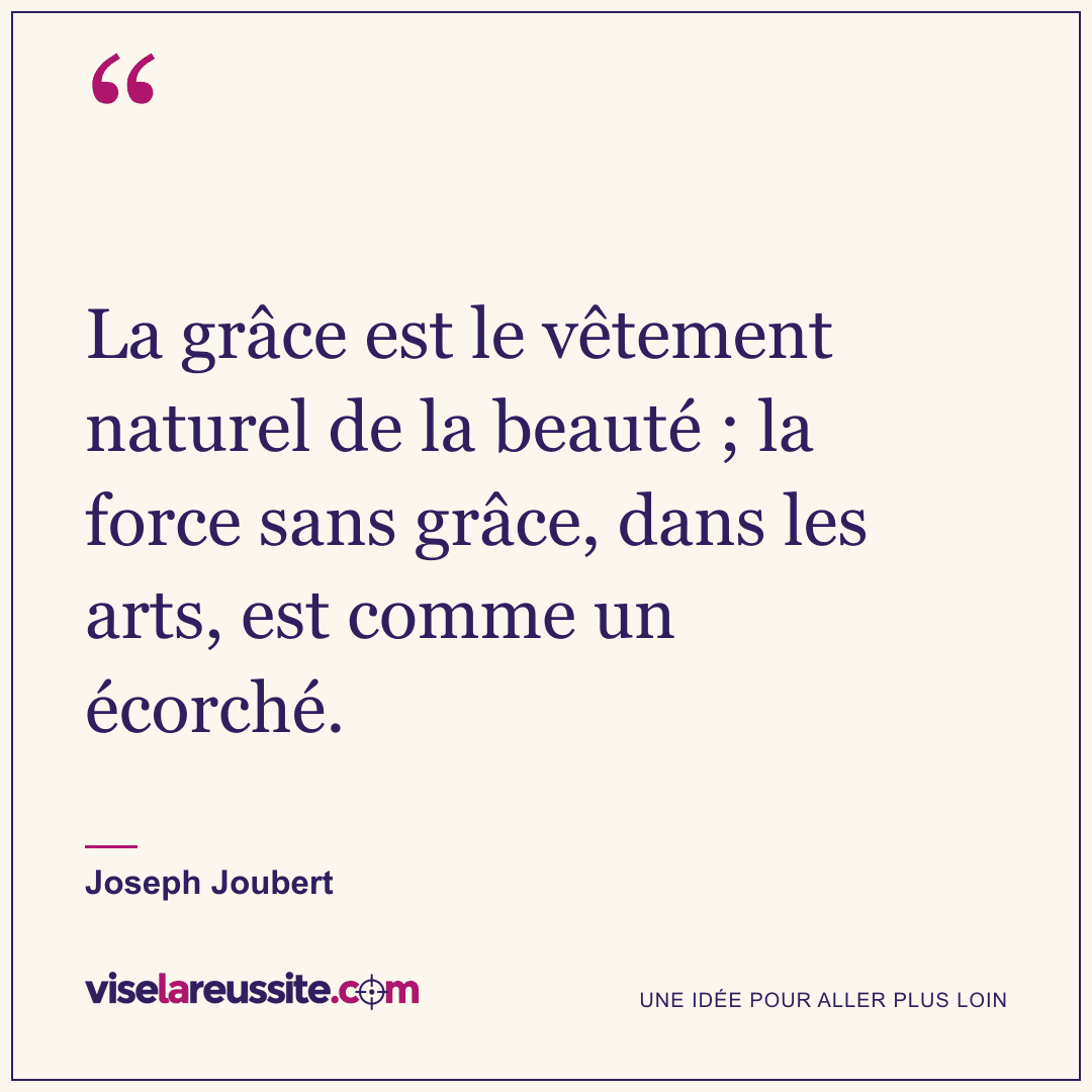 « La grâce est le vêtement naturel de la beauté ; la force sans grâce, dans les arts, est comme un écorché. » — Joseph Joubert — Vise la Réussite
