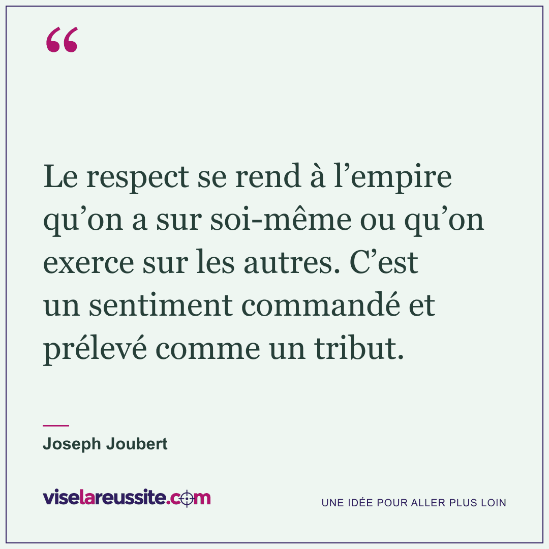 « Le respect se rend à l’empire qu’on a sur soi-même ou qu’on exerce sur les autres. C’est un sentiment commandé et prélevé comme un tribut. » — Joseph Joubert — Vise la Réussite